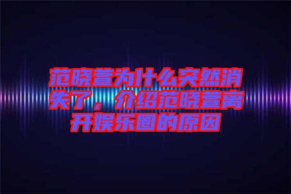 范曉萱為什么突然消失了，介紹范曉萱離開娛樂(lè)圈的原因