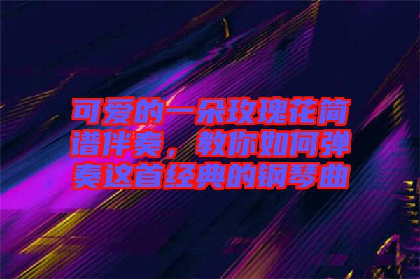 可愛的一朵玫瑰花簡譜伴奏，教你如何彈奏這首經(jīng)典的鋼琴曲