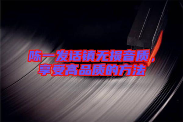 陳一發(fā)話鎮(zhèn)無損音質，享受高品質的方法