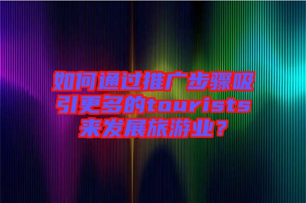 如何通過推廣步驟吸引更多的tourists來發(fā)展旅游業(yè)？