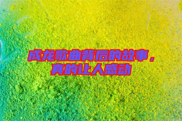 成龍歌曲背后的故事，真的讓人感動(dòng)