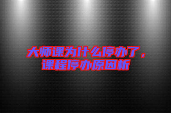 大師課為什么停辦了，課程停辦原因析