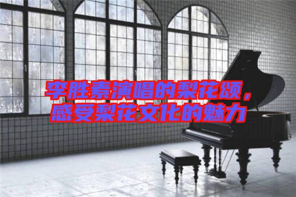 李勝素演唱的梨花頌，感受梨花文化的魅力