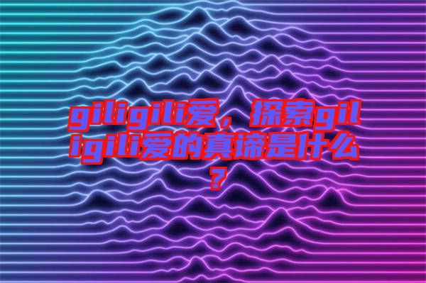 giligili愛(ài)，探索giligili愛(ài)的真諦是什么？