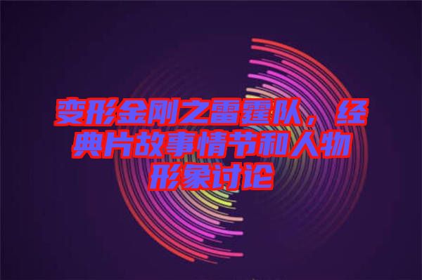 變形金剛之雷霆隊(duì)，經(jīng)典片故事情節(jié)和人物形象討論