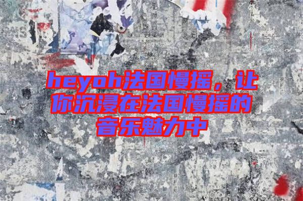 heyoh法國慢搖，讓你沉浸在法國慢搖的音樂魅力中