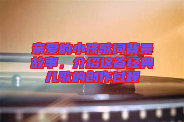 親愛的小孩歌詞背景故事，介紹這首經(jīng)典兒歌的創(chuàng)作過程