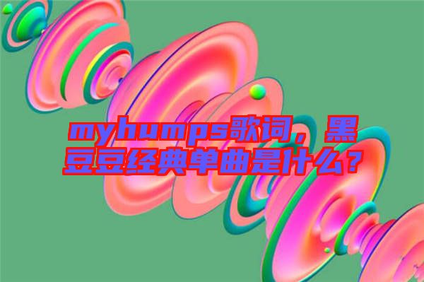 myhumps歌詞，黑豆豆經(jīng)典單曲是什么？