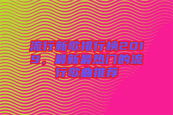 流行新歌排行榜2019，最新最熱門的流行歌曲推薦