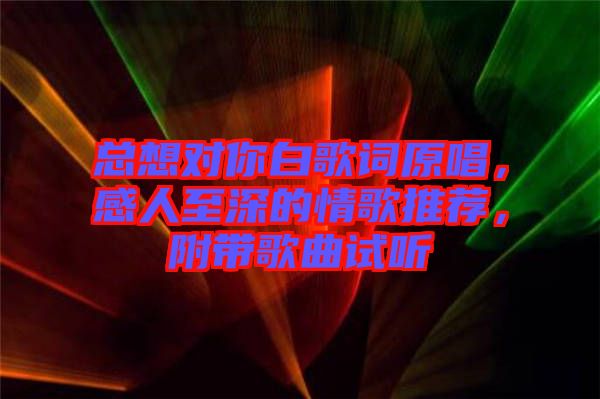 總想對你白歌詞原唱，感人至深的情歌推薦，附帶歌曲試聽