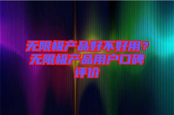 無限極產(chǎn)品好不好用？無限極產(chǎn)品用戶口碑評價