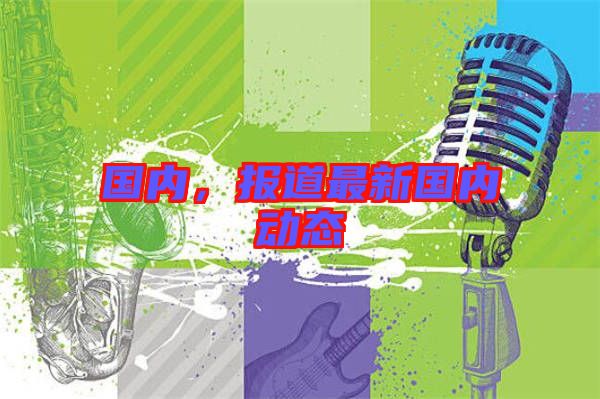 國(guó)內(nèi)，報(bào)道最新國(guó)內(nèi)動(dòng)態(tài)