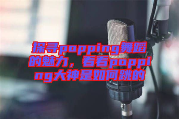 探尋popping舞蹈的魅力，看看popping大神是如何跳的