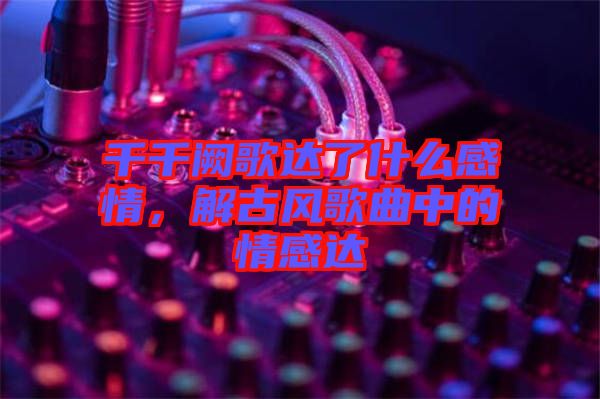 千千闕歌達了什么感情，解古風(fēng)歌曲中的情感達