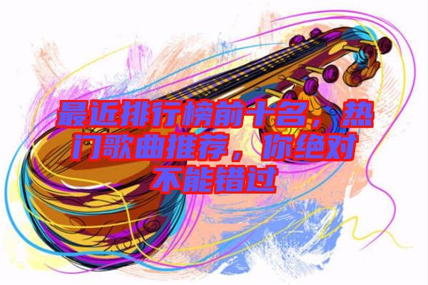 最近排行榜前十名，熱門歌曲推薦，你絕對(duì)不能錯(cuò)過