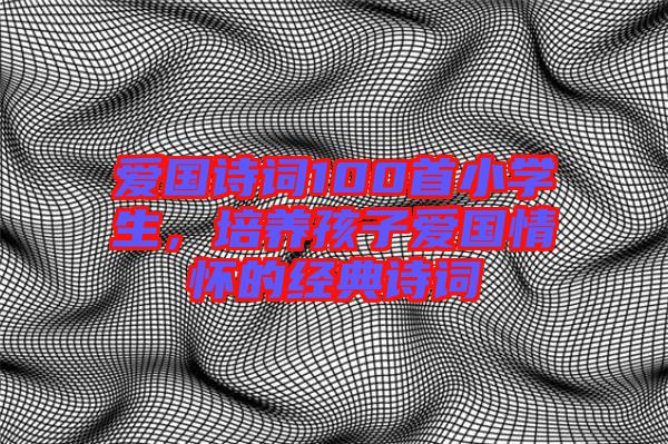 愛國詩詞100首小學(xué)生，培養(yǎng)孩子愛國情懷的經(jīng)典詩詞