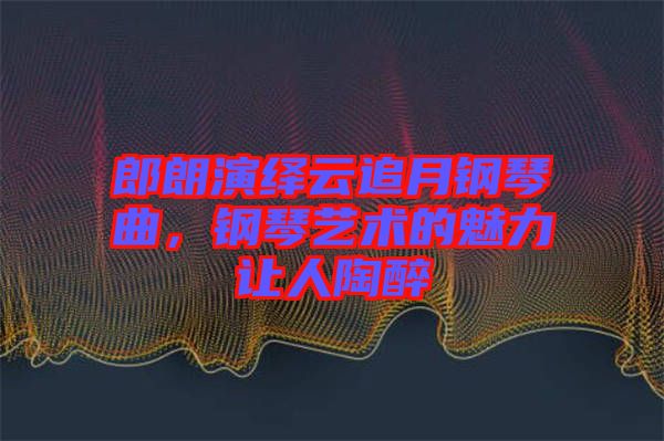 郎朗演繹云追月鋼琴曲，鋼琴藝術(shù)的魅力讓人陶醉