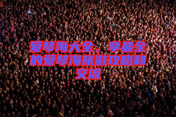 愛(ài)琴海大全，享最全的愛(ài)琴海旅游攻略和交流