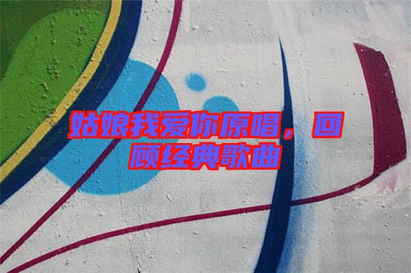 姑娘我愛你原唱，回顧經(jīng)典歌曲