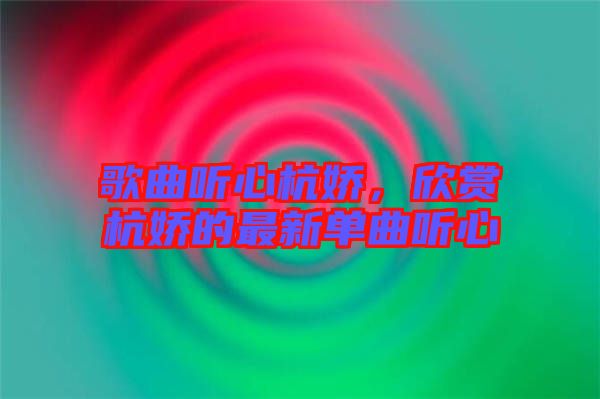 歌曲聽心杭嬌，欣賞杭嬌的最新單曲聽心