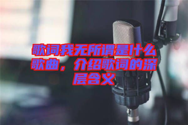 歌詞我無所謂是什么歌曲，介紹歌詞的深層含義