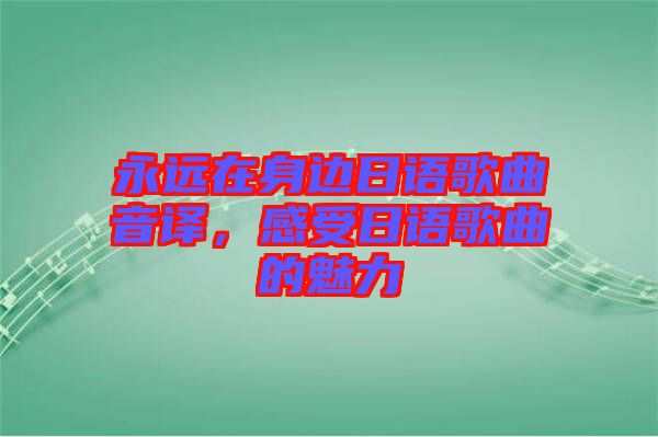 永遠(yuǎn)在身邊日語(yǔ)歌曲音譯，感受日語(yǔ)歌曲的魅力
