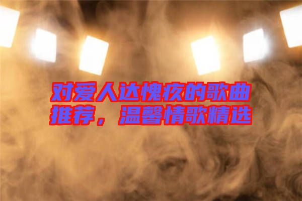 對愛人達(dá)愧疚的歌曲推薦，溫馨情歌精選