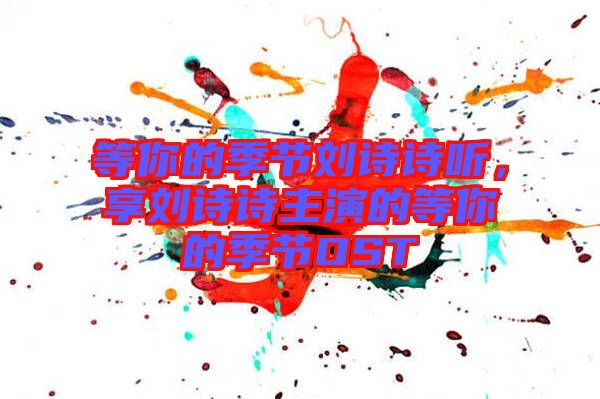 等你的季節(jié)劉詩詩聽，享劉詩詩主演的等你的季節(jié)OST