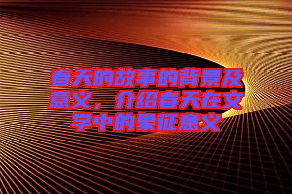 春天的故事的背景及意義，介紹春天在文學(xué)中的象征意義