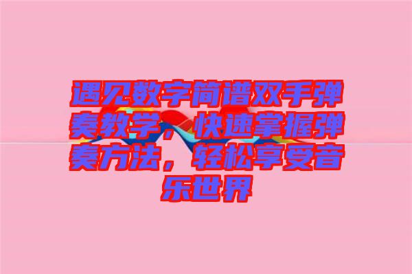 遇見數(shù)字簡譜雙手彈奏教學(xué)，快速掌握彈奏方法，輕松享受音樂世界