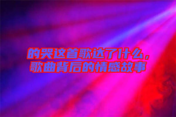 的哭這首歌達了什么，歌曲背后的情感故事