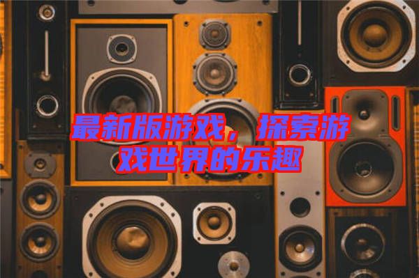 最新版游戲，探索游戲世界的樂(lè)趣