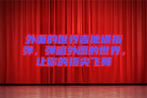 外面的世界吉他譜指彈，彈唱外面的世界，讓你的指尖飛舞