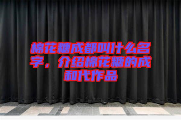 棉花糖成都叫什么名字，介紹棉花糖的成和代作品