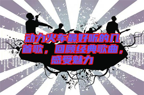 動力火車最好聽的幾首歌，回顧經(jīng)典歌曲，感受魅力