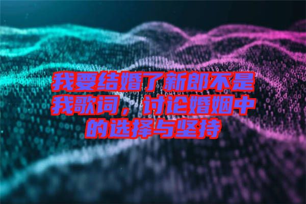 我要結(jié)婚了新郎不是我歌詞，討論婚姻中的選擇與堅持