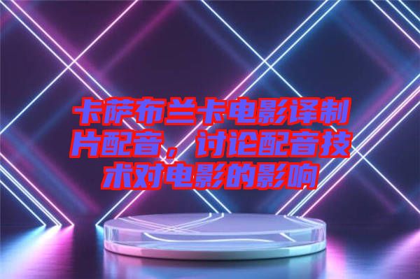 卡薩布蘭卡電影譯制片配音，討論配音技術(shù)對電影的影響