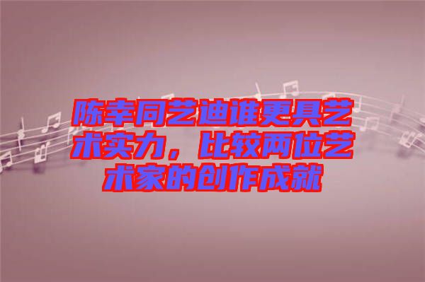 陳幸同藝迪誰更具藝術實力，比較兩位藝術家的創(chuàng)作成就