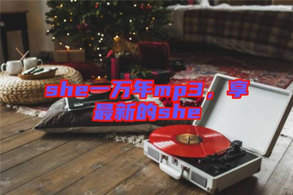 she一萬(wàn)年mp3，享最新的she
