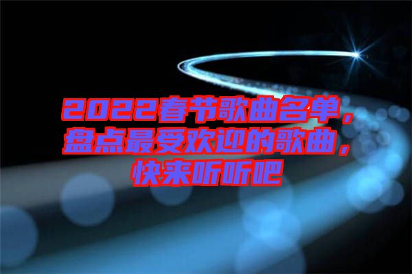 2022春節(jié)歌曲名單，盤點(diǎn)最受歡迎的歌曲，快來(lái)聽聽吧