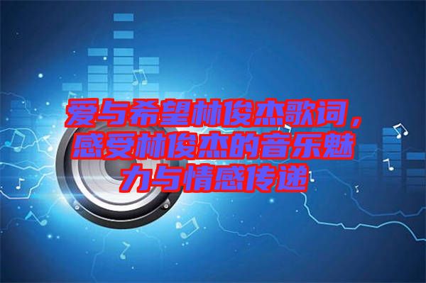 愛與希望林俊杰歌詞，感受林俊杰的音樂魅力與情感傳遞
