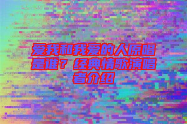 愛我和我愛的人原唱是誰？經(jīng)典情歌演唱者介紹