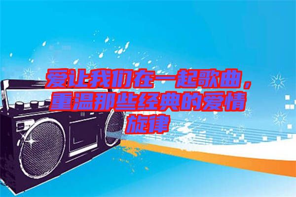 愛讓我們在一起歌曲，重溫那些經(jīng)典的愛情旋律