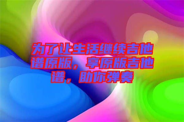 為了讓生活繼續(xù)吉他譜原版，享原版吉他譜，助你彈奏