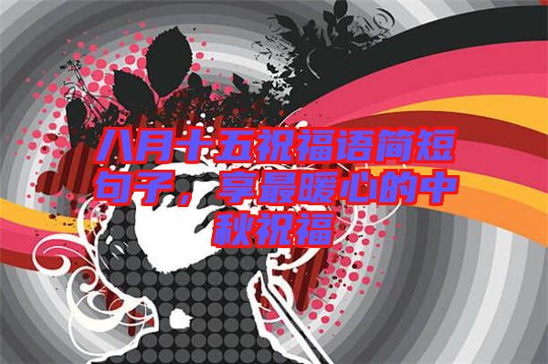 八月十五祝福語簡短句子，享最暖心的中秋祝福