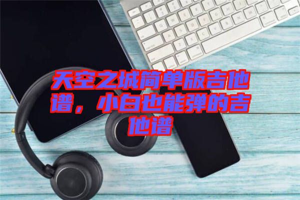 天空之城簡單版吉他譜，小白也能彈的吉他譜