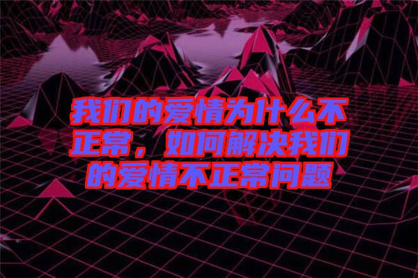 我們的愛(ài)情為什么不正常，如何解決我們的愛(ài)情不正常問(wèn)題