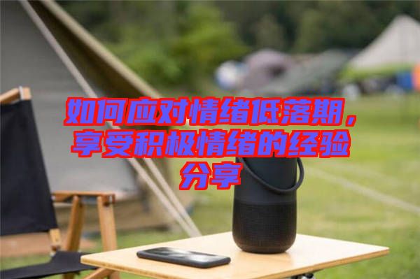如何應(yīng)對情緒低落期，享受積極情緒的經(jīng)驗分享