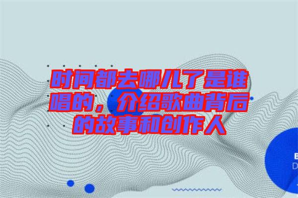 時(shí)間都去哪兒了是誰唱的，介紹歌曲背后的故事和創(chuàng)作人