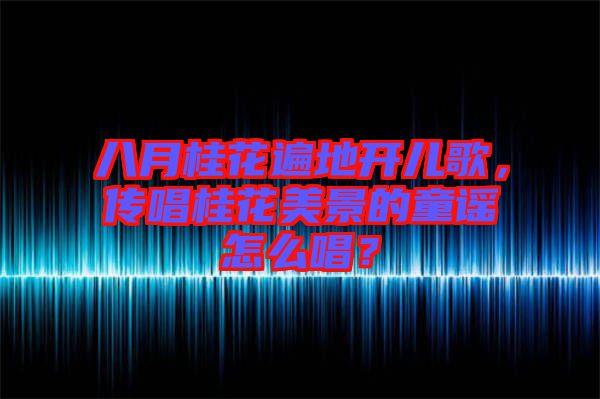 八月桂花遍地開兒歌，傳唱桂花美景的童謠怎么唱？